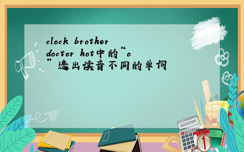 clock brother doctor hot中的“o” 选出读音不同的单词
