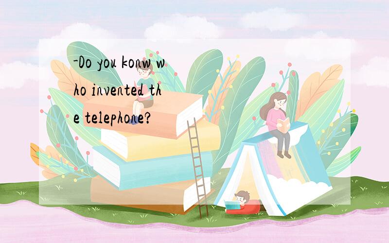 -Do you konw who invented the telephone?
