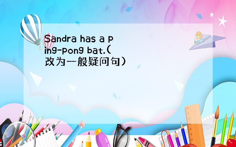 Sandra has a ping-pong bat.(改为一般疑问句)