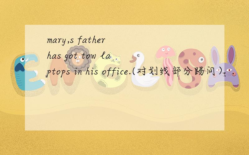 mary,s father has got tow laptops in his office.(对划线部分踢问） .