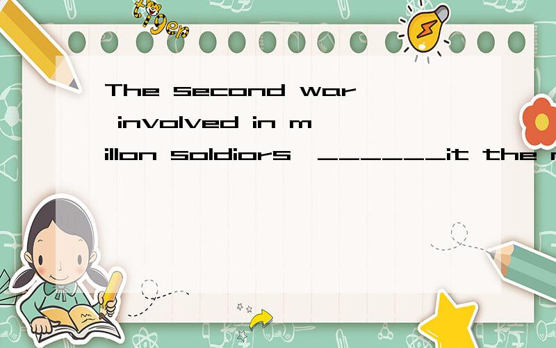 The second war involved in millon soldiors,______it the most