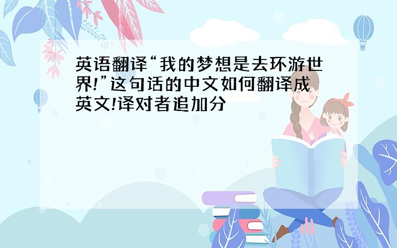 英语翻译“我的梦想是去环游世界!”这句话的中文如何翻译成英文!译对者追加分
