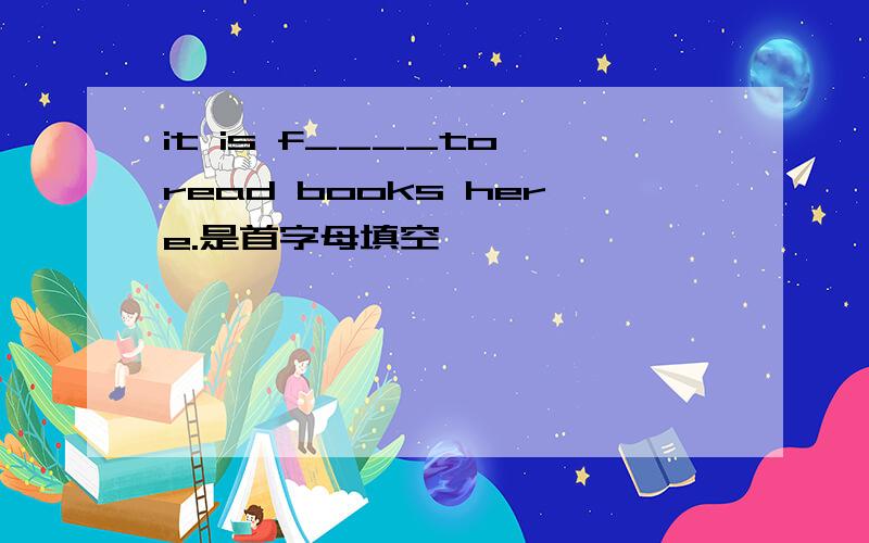 it is f____to read books here.是首字母填空