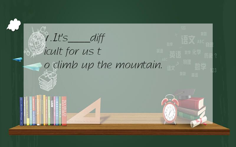 1.It's____difficult for us to climb up the mountain.