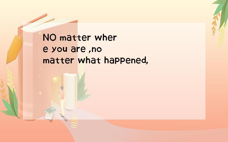 NO matter where you are ,no matter what happened,