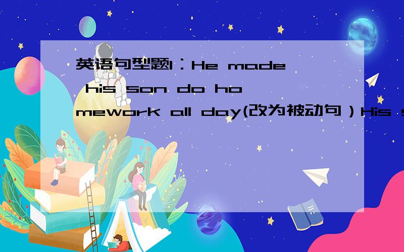 英语句型题1：He made his son do homework all day(改为被动句）His son ___