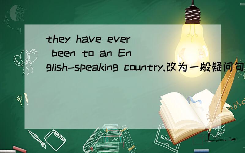 they have ever been to an English-speaking country.改为一般疑问句