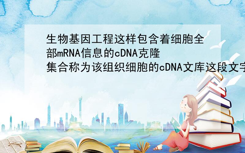 生物基因工程这样包含着细胞全部mRNA信息的cDNA克隆集合称为该组织细胞的cDNA文库这段文字中的克隆集合是什么?是所
