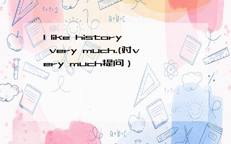I like history very much.(对very much提问）