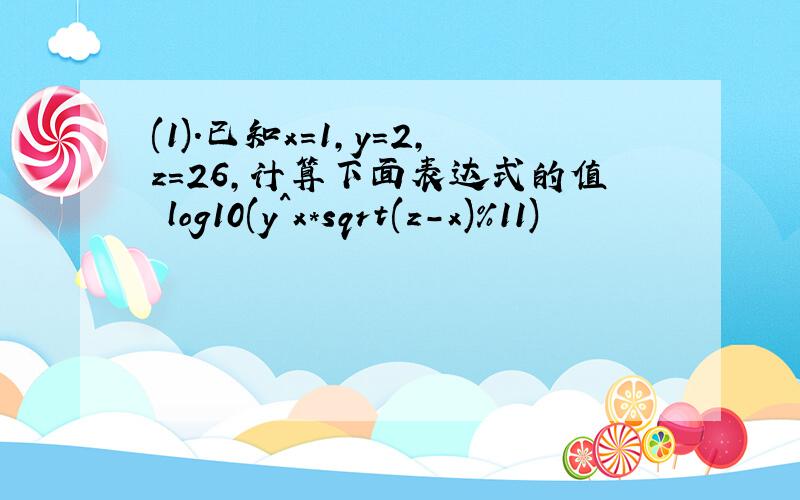 (1)．已知x=1,y=2,z=26,计算下面表达式的值 log10(y^x*sqrt(z-x)%11)
