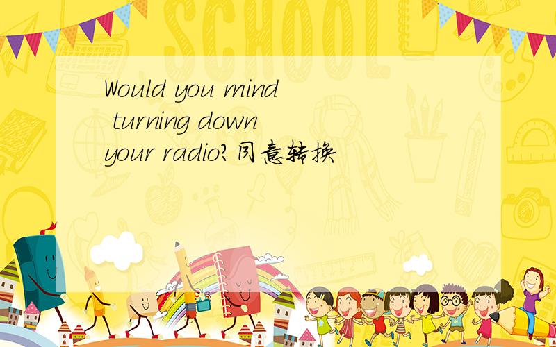 Would you mind turning down your radio?同意转换