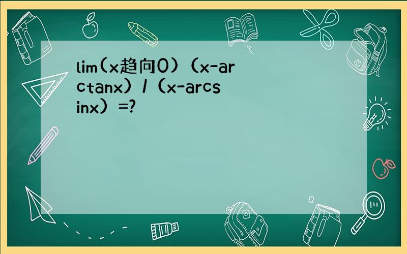 lim(x趋向0)（x-arctanx）/（x-arcsinx）=?
