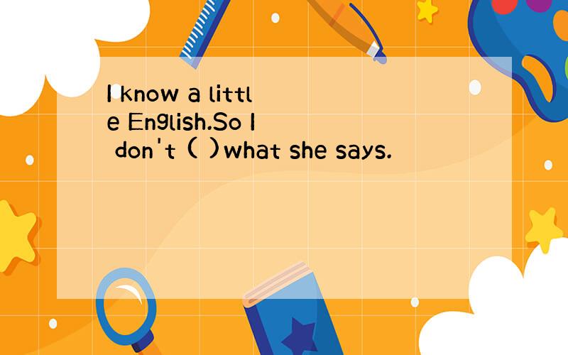 I know a little English.So I don't ( )what she says.