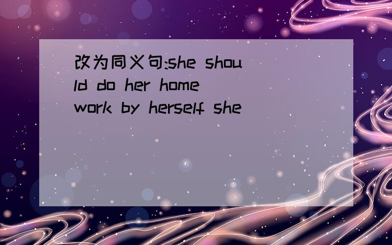 改为同义句:she should do her homework by herself she ( )( )( ) do