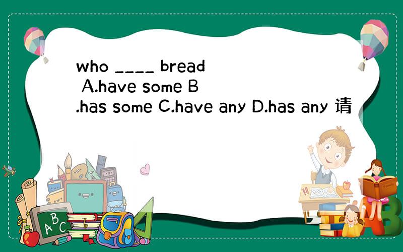 who ____ bread A.have some B.has some C.have any D.has any 请