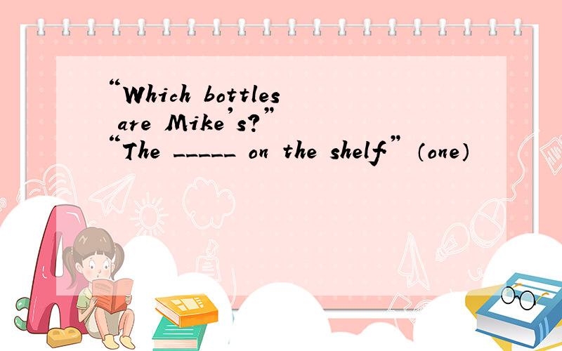 “Which bottles are Mike's?” “The _____ on the shelf.” （one）
