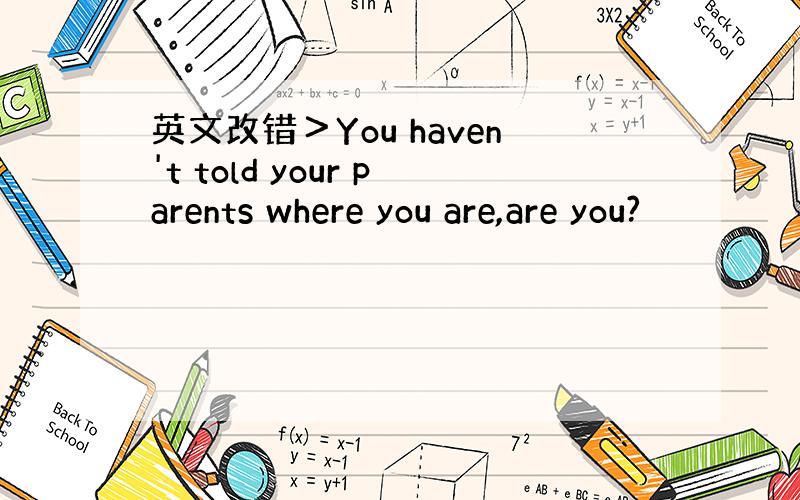 英文改错＞You haven't told your parents where you are,are you?