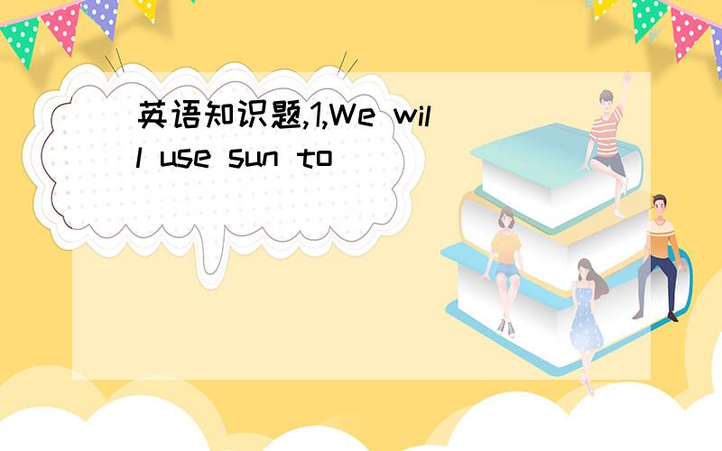 英语知识题,1,We will use sun to _____ _______ ________(为房子加热) ,so