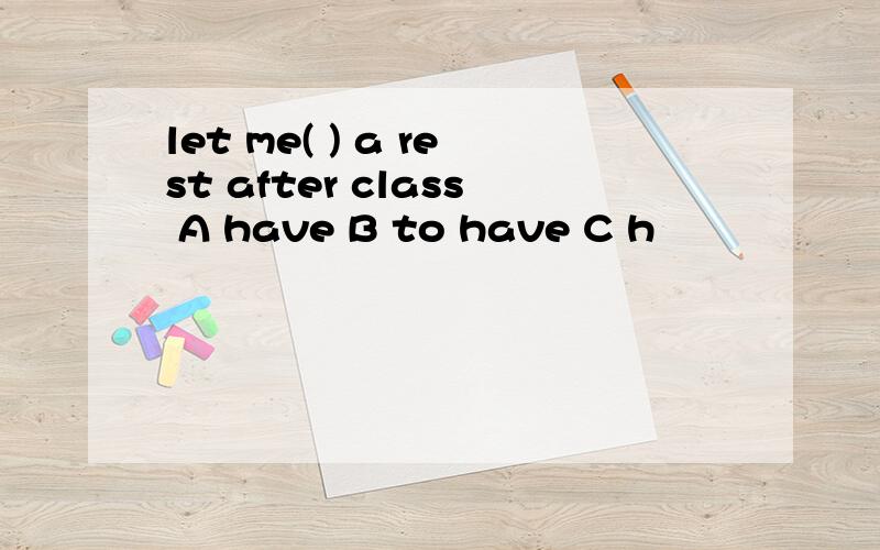 let me( ) a rest after class A have B to have C h