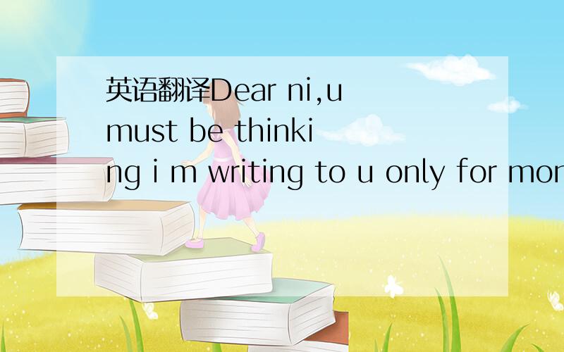 英语翻译Dear ni,u must be thinking i m writing to u only for mon