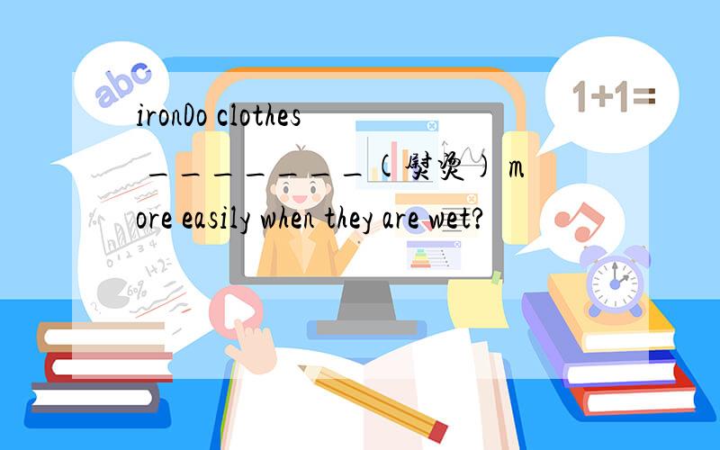 ironDo clothes _______(熨烫) more easily when they are wet?