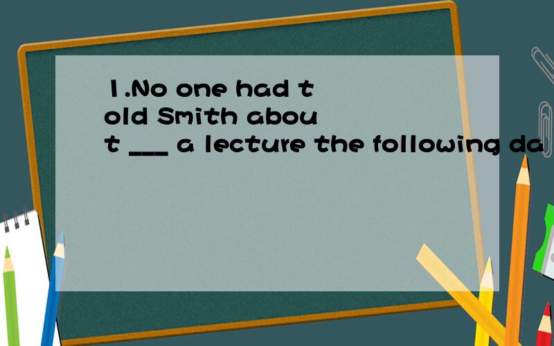 1.No one had told Smith about ___ a lecture the following da