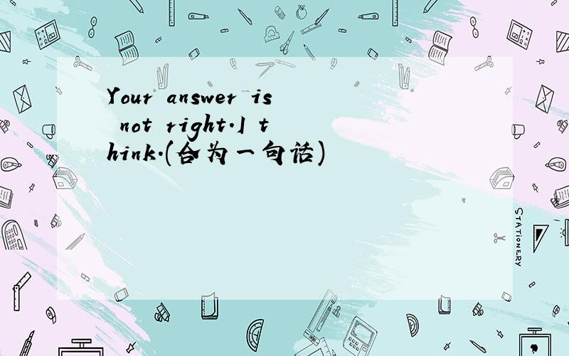 Your answer is not right.I think.(合为一句话)