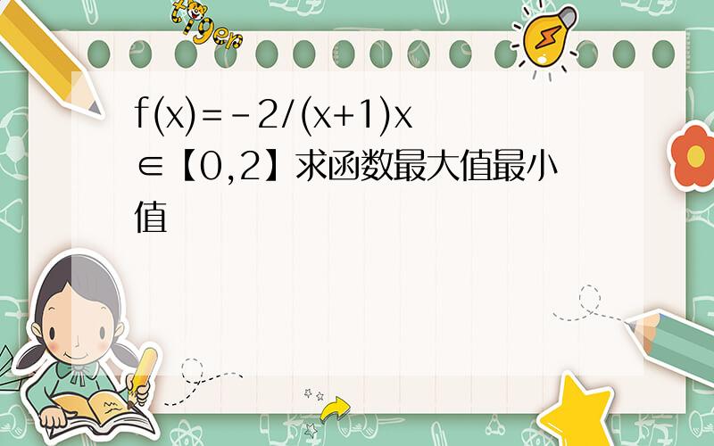 f(x)=-2/(x+1)x∈【0,2】求函数最大值最小值