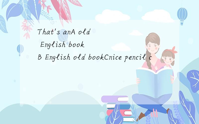 That's anA old English book B English old bookCnice pencil c