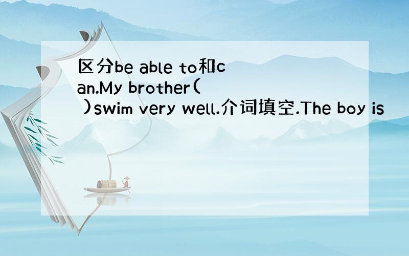 区分be able to和can.My brother( )swim very well.介词填空.The boy is