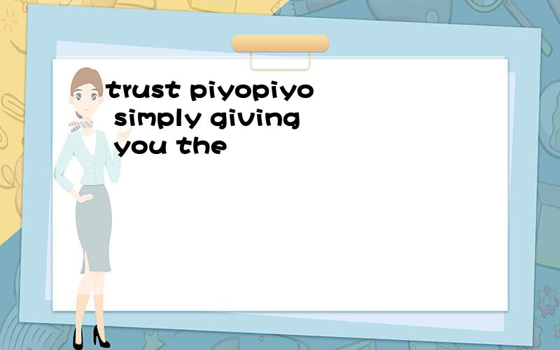 trust piyopiyo simply giving you the