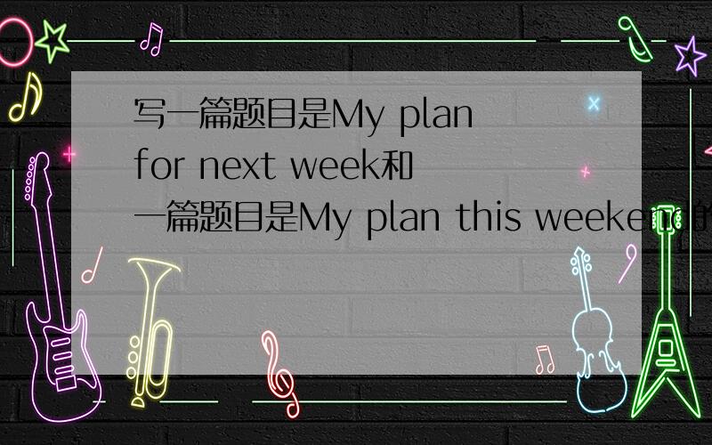 写一篇题目是My plan for next week和一篇题目是My plan this weekend的英语作文6句