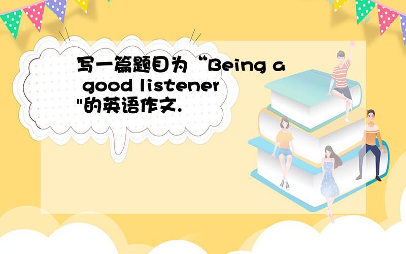写一篇题目为“Being a good listener