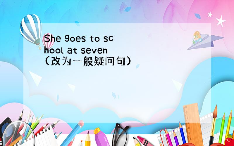 She goes to school at seven (改为一般疑问句）