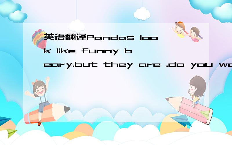 英语翻译Pandas look like funny beary.but they are .do you want t