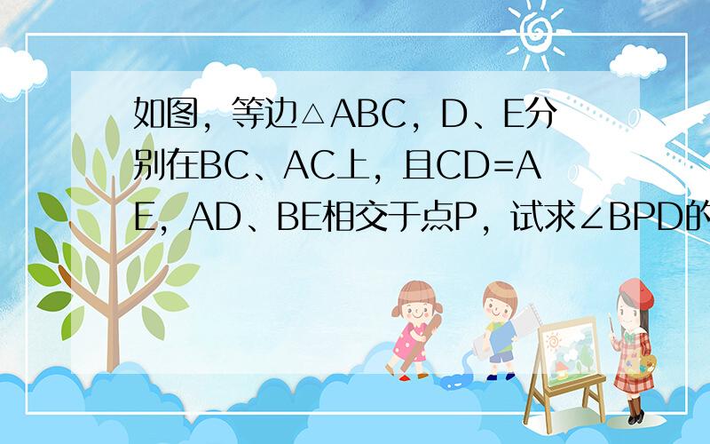 如图，等边△ABC，D、E分别在BC、AC上，且CD=AE，AD、BE相交于点P，试求∠BPD的度数．