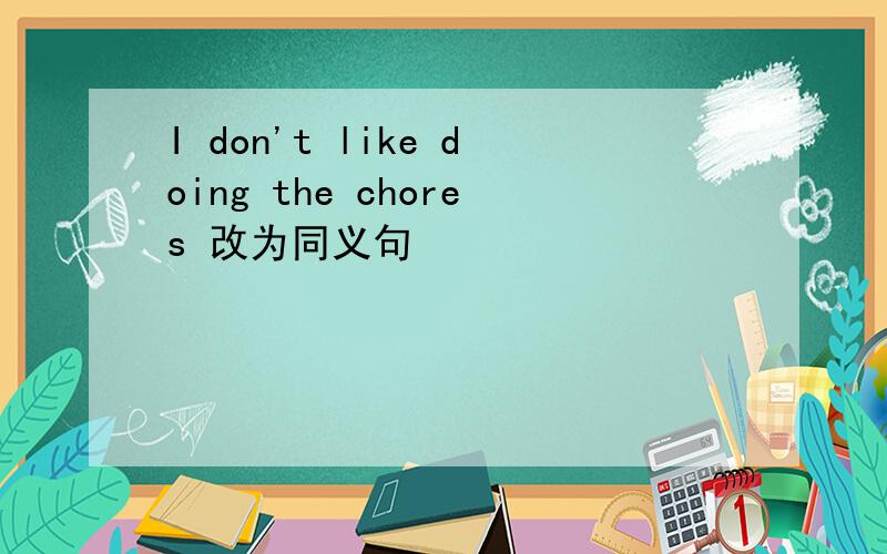 I don't like doing the chores 改为同义句