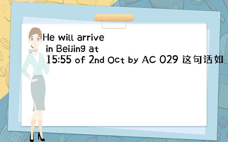 He will arrive in Beijing at 15:55 of 2nd Oct by AC 029 这句话如
