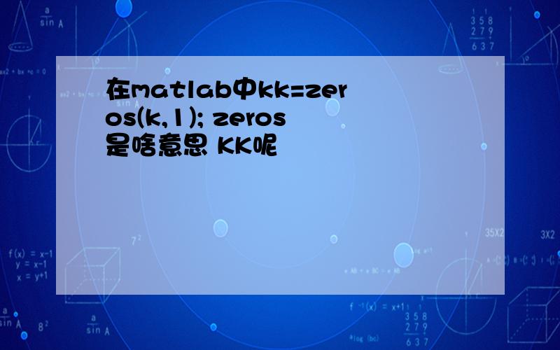 在matlab中kk=zeros(k,1); zeros是啥意思 KK呢