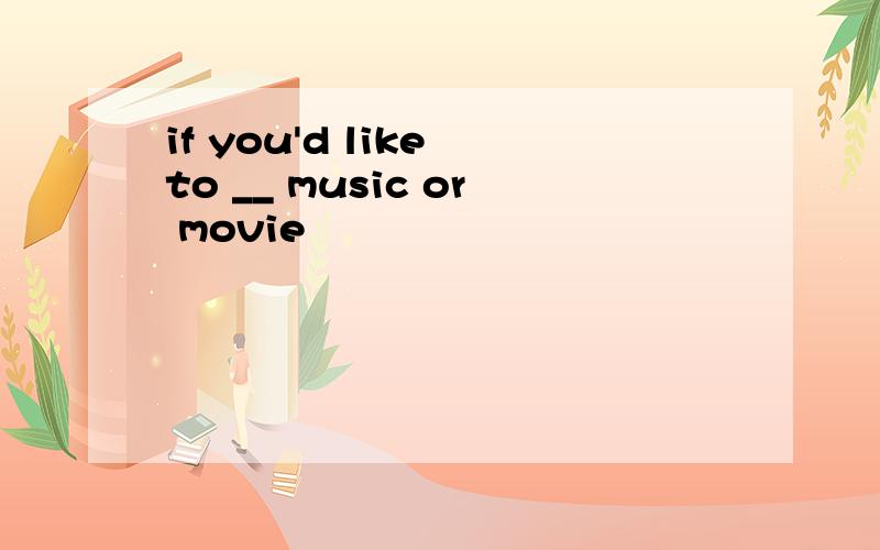 if you'd like to __ music or movie