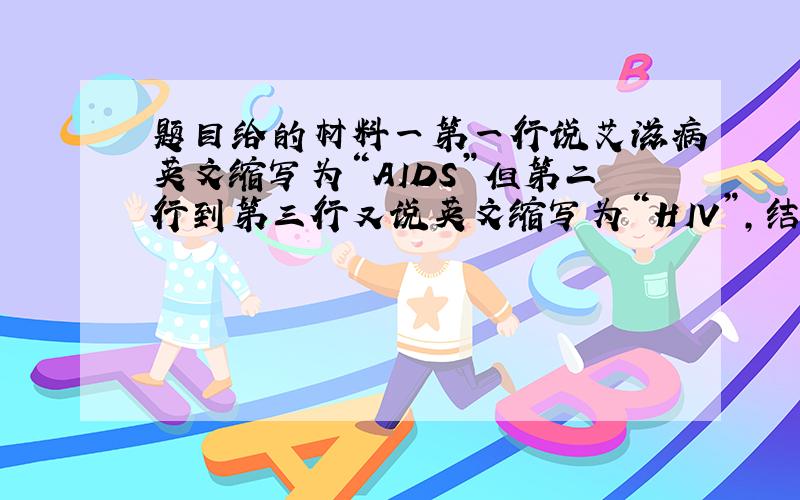 题目给的材料一第一行说艾滋病英文缩写为“AIDS”但第二行到第三行又说英文缩写为“HIV”,结合和材料一来看“HIV”指