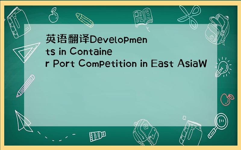 英语翻译Developments in Container Port Competition in East AsiaW