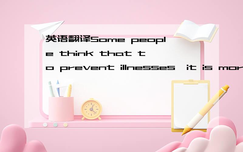 英语翻译Some people think that to prevent illnesses,it is more i