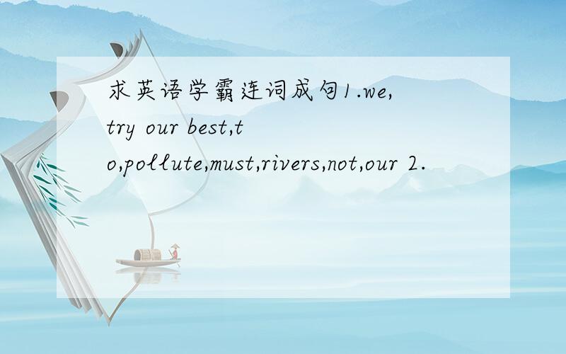 求英语学霸连词成句1.we,try our best,to,pollute,must,rivers,not,our 2.