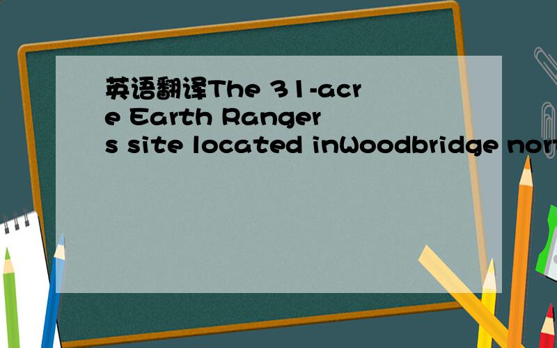 英语翻译The 31-acre Earth Rangers site located inWoodbridge nort