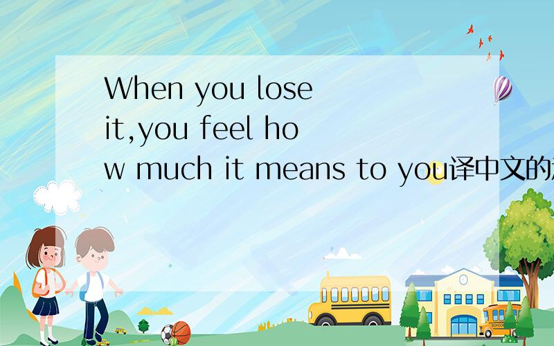 When you lose it,you feel how much it means to you译中文的意思是什么