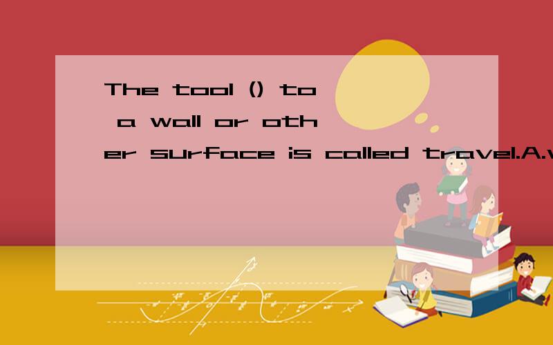 The tool () to a wall or other surface is called travel.A.wi