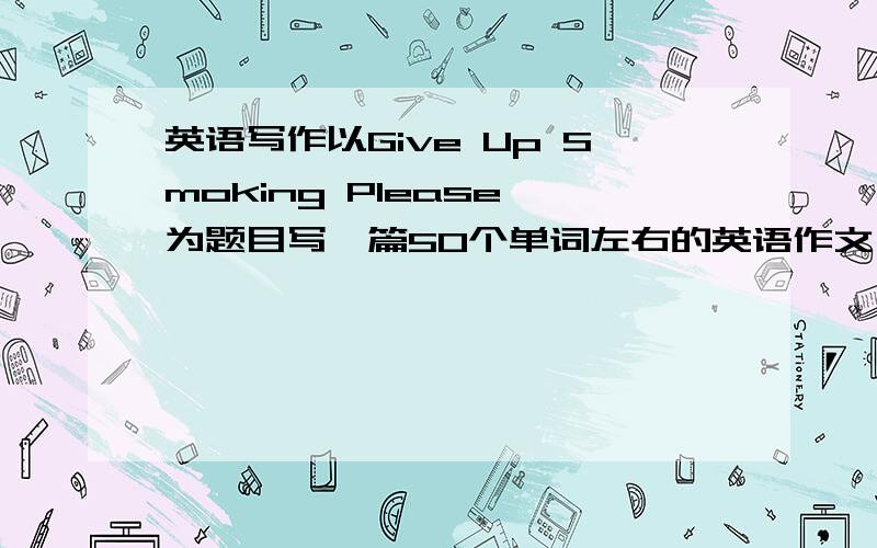 英语写作以Give Up Smoking Please 为题目写一篇50个单词左右的英语作文 要求越简单越好把翻译也写上