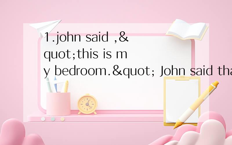 1.john said ,"this is my bedroom." John said that