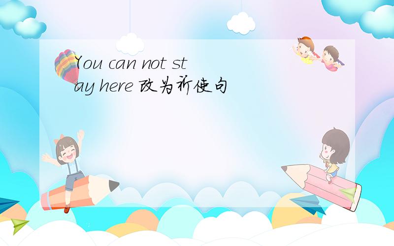 You can not stay here 改为祈使句